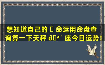 想知道自己的 ☘ 命运用命盘查询算一下天秤 🪴 座今日运势！
